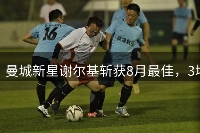 曼城新星谢尔基斩获8月最佳，3场2球2助展现惊人实力